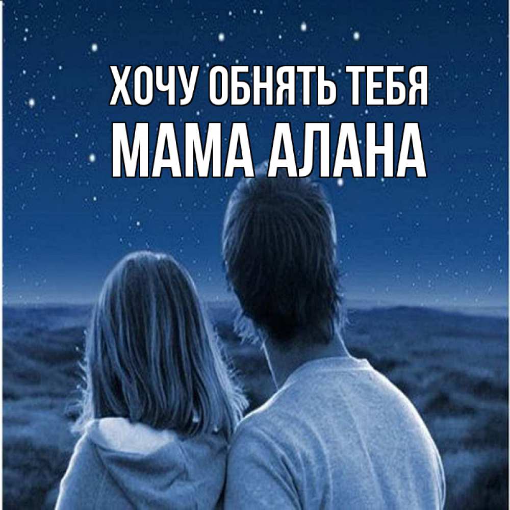 Открытка на каждый день с именем, Мама-Алана Хочу обнять тебя парень с девушкой смотрят на звезды Прикольная открытка с пожеланием онлайн скачать бесплатно 