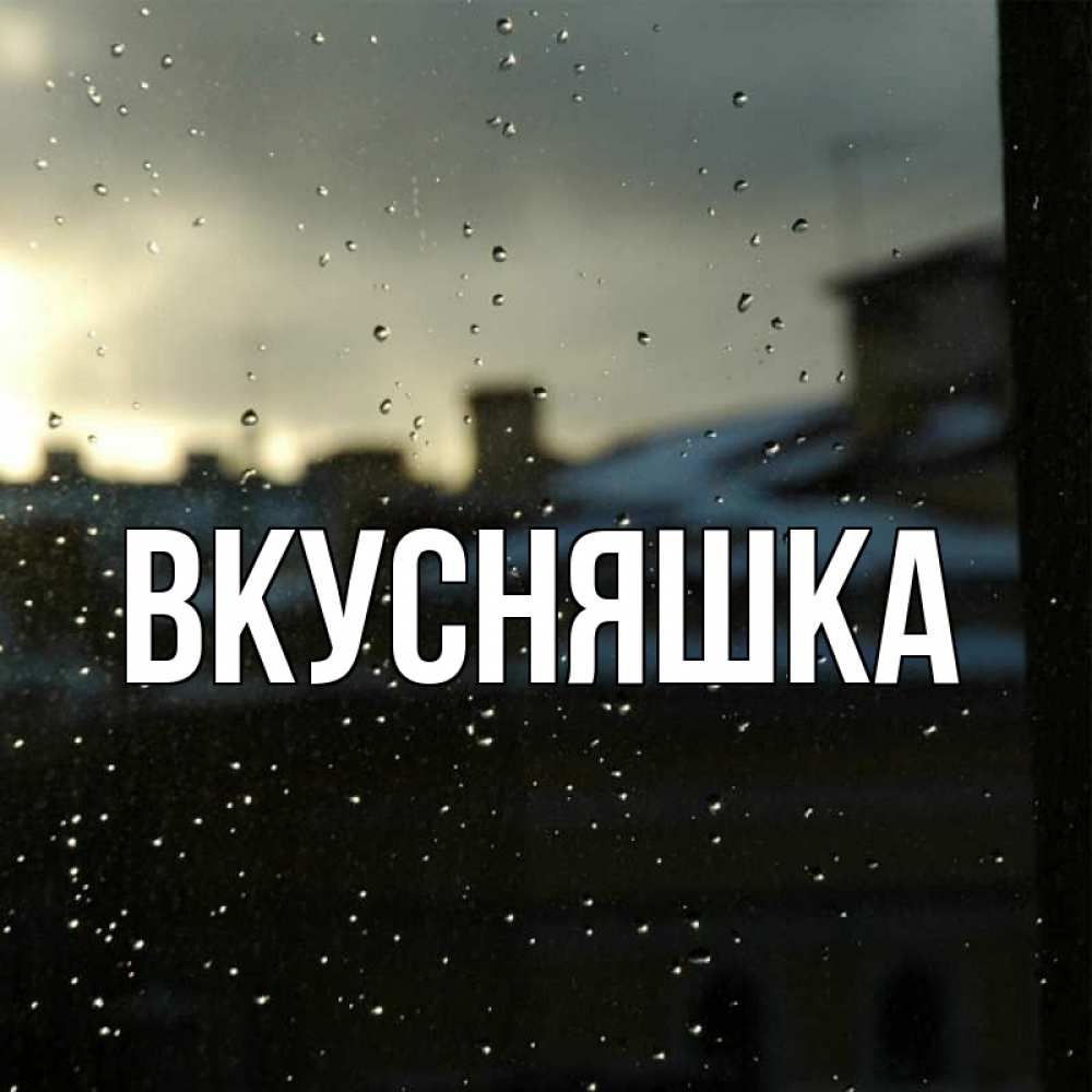 Открытка на каждый день с именем, Вкусняшка Главная капли на стекле Прикольная открытка с пожеланием онлайн скачать бесплатно 