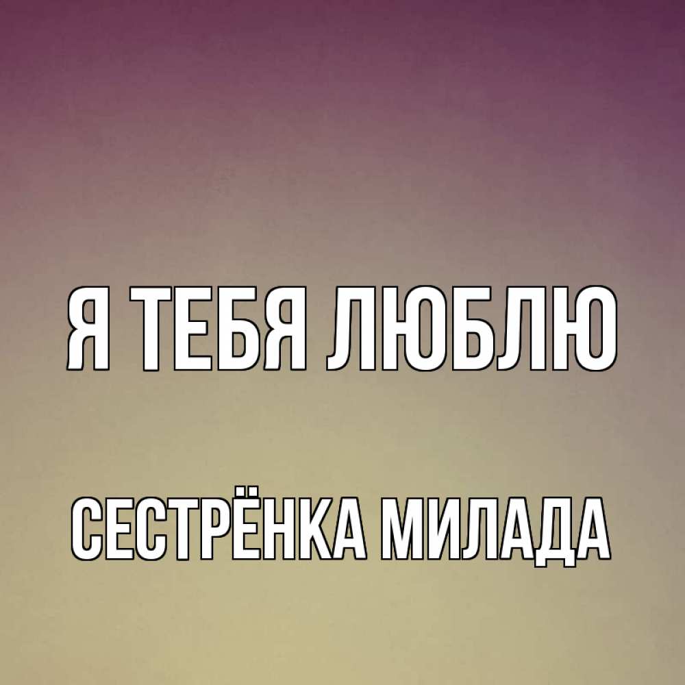 Открытка на каждый день с именем, Сестрёнка-Милада Я тебя люблю для любимой Прикольная открытка с пожеланием онлайн скачать бесплатно 