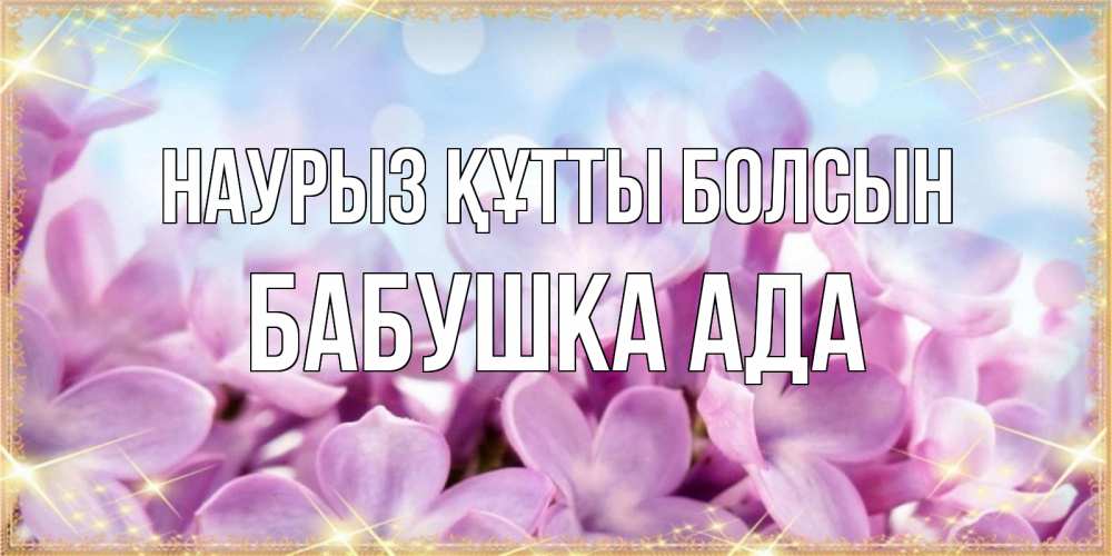 Открытка на каждый день с именем, Бабушка-Ада Наурыз құтты болсын открытка на наурыз  день с цветами Прикольная открытка с пожеланием онлайн скачать бесплатно 