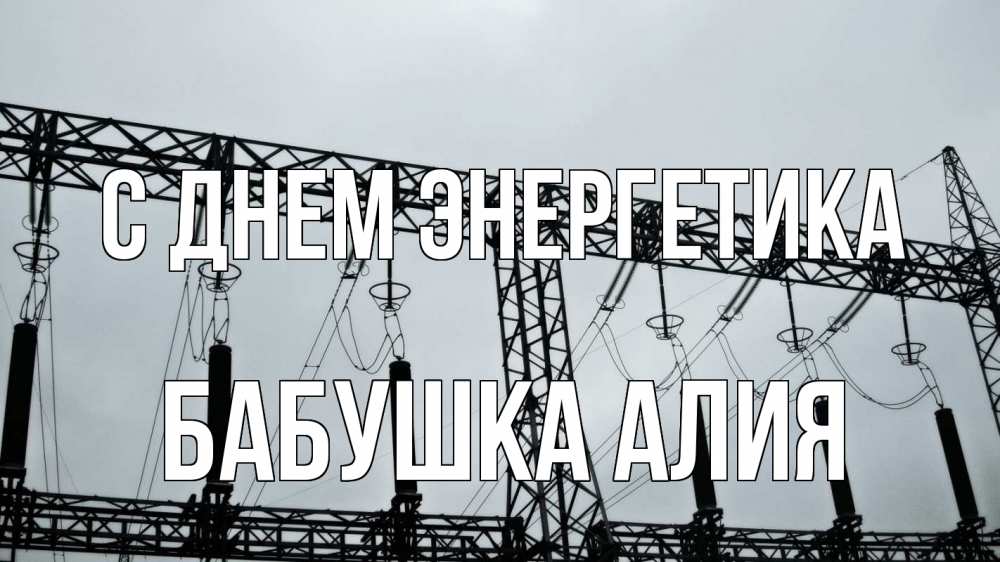 Открытка на каждый день с именем, Бабушка-Алия С днем энергетика энергетика Прикольная открытка с пожеланием онлайн скачать бесплатно 
