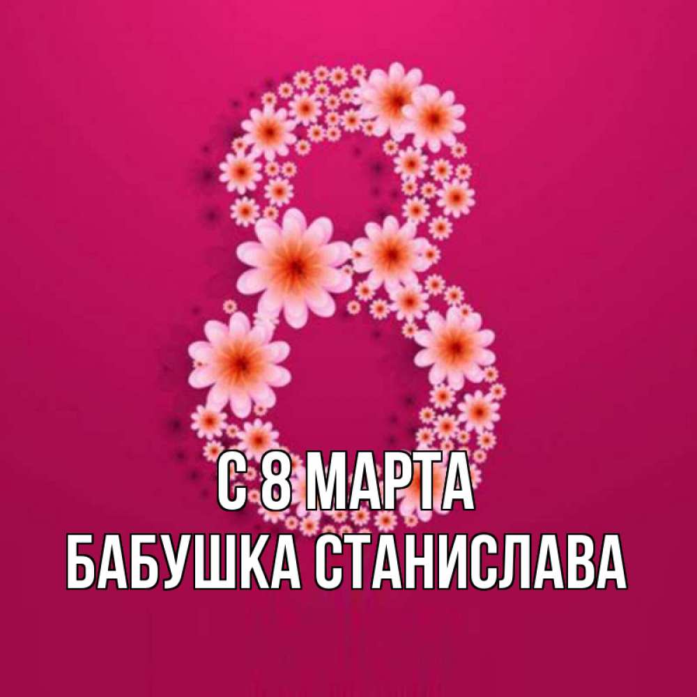 Открытка на каждый день с именем, Бабушка-Станислава С 8 МАРТА цветы в виде цифры восемь Прикольная открытка с пожеланием онлайн скачать бесплатно 