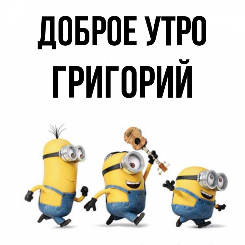 Открытка на каждый день с именем, Григорий Доброе утро миньоны и прекрасное утро Прикольная открытка с пожеланием онлайн скачать бесплатно 