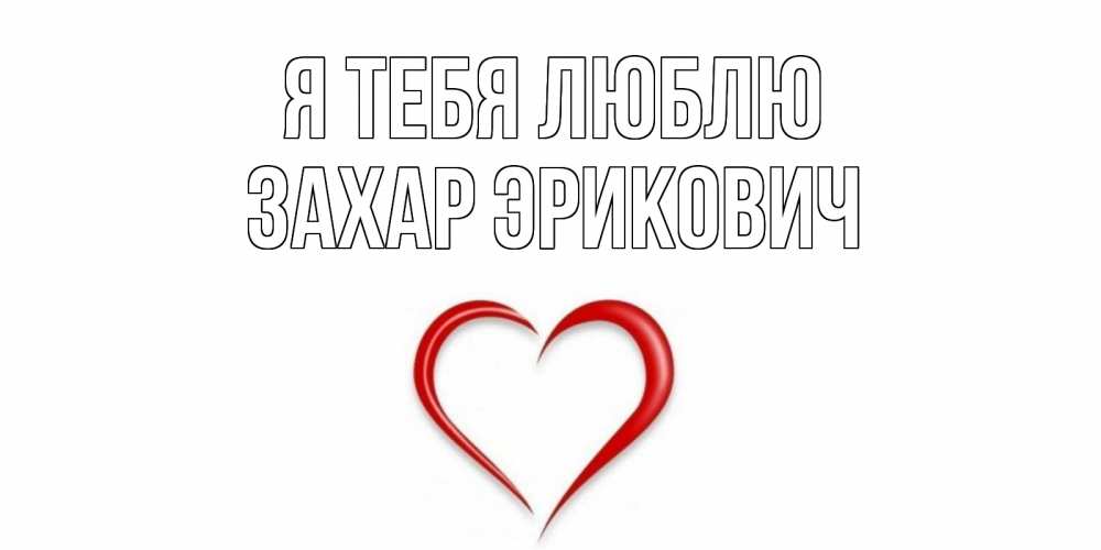 Открытка на каждый день с именем, Захар-Эрикович Я тебя люблю сердце Прикольная открытка с пожеланием онлайн скачать бесплатно 