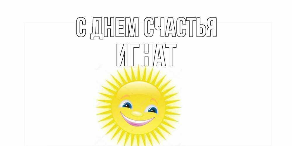 Открытка на каждый день с именем, Игнат С днем счастья пожелания позитивные Прикольная открытка с пожеланием онлайн скачать бесплатно 