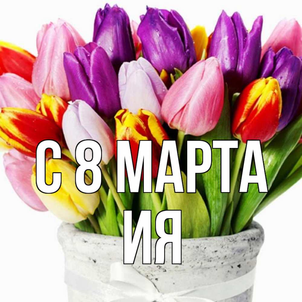 Открытка на каждый день с именем, Ия С 8 МАРТА букет Прикольная открытка с пожеланием онлайн скачать бесплатно 