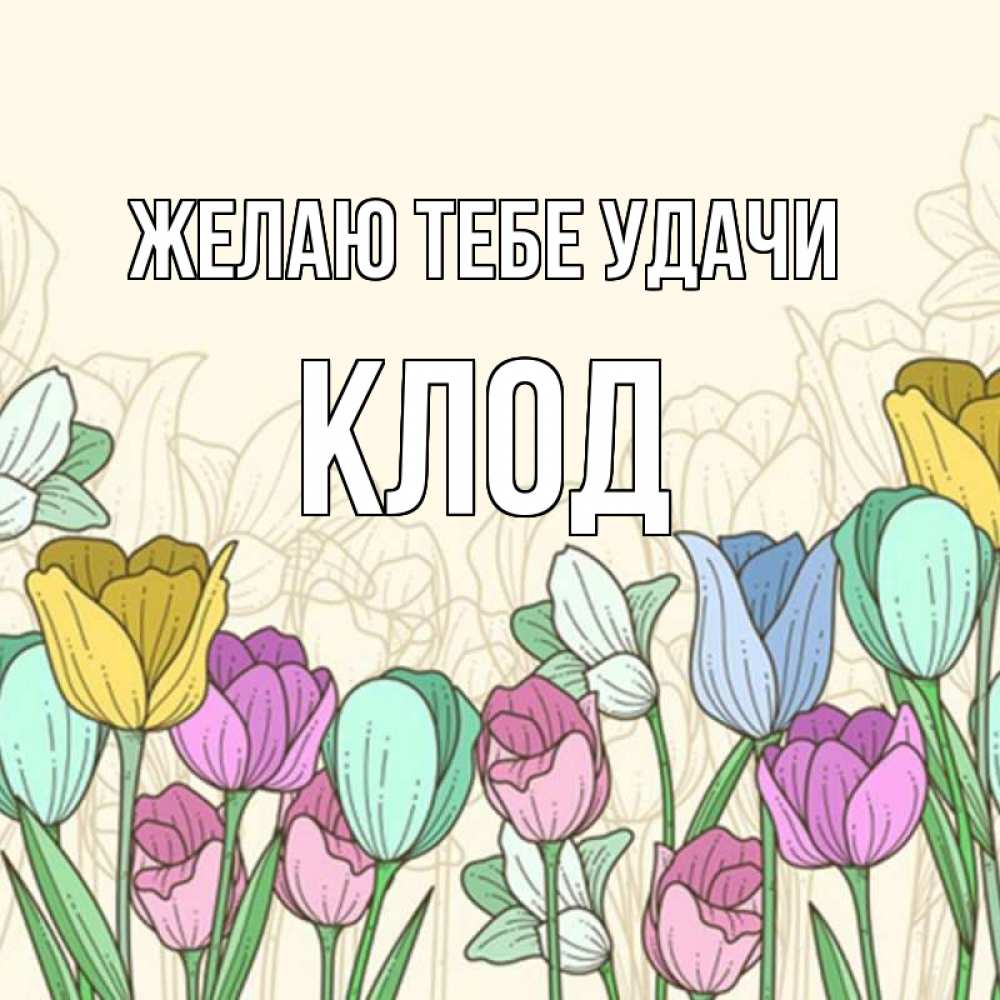 Открытка на каждый день с именем, Клод Желаю тебе удачи тюльпаны Прикольная открытка с пожеланием онлайн скачать бесплатно 