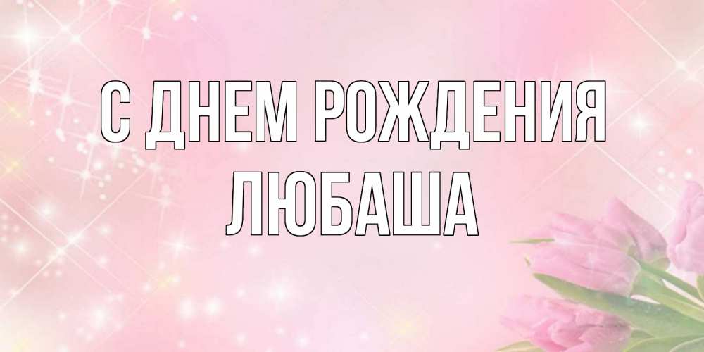 Открытка на каждый день с именем, Любаша С днем рождения открытки в нежных цветах Прикольная открытка с пожеланием онлайн скачать бесплатно 