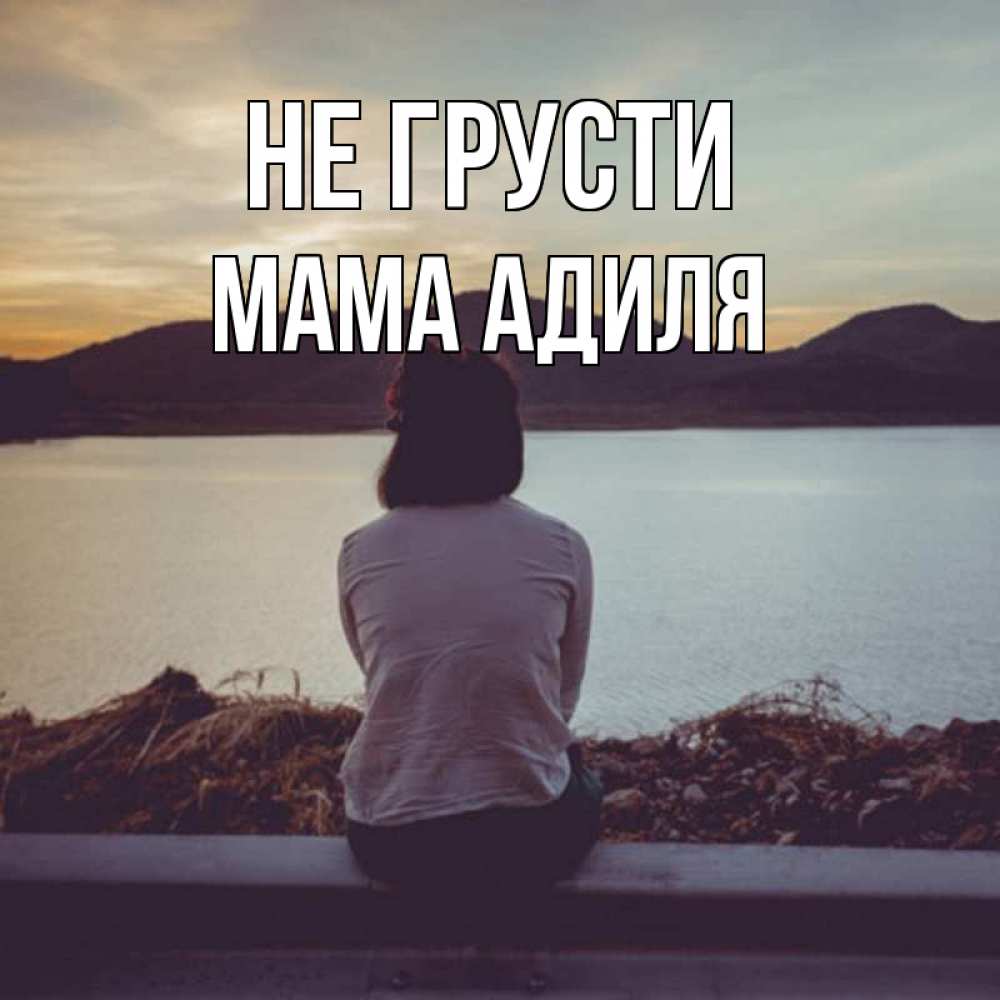 Открытка на каждый день с именем, Мама-Адиля Не грусти вода и горы Прикольная открытка с пожеланием онлайн скачать бесплатно 