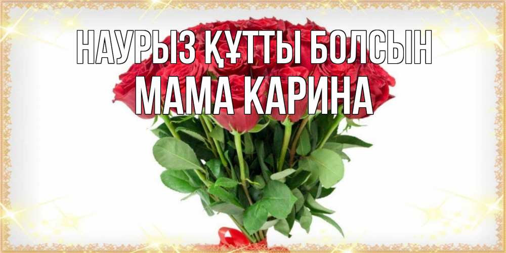 Открытка на каждый день с именем, Мама-Карина Наурыз құтты болсын самый огромный букет для милых дам Прикольная открытка с пожеланием онлайн скачать бесплатно 