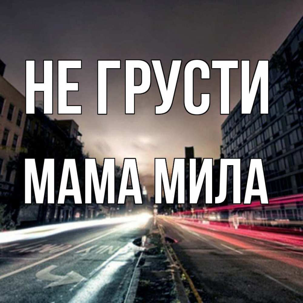 Открытка на каждый день с именем, Мама-Мила Не грусти съемка ночью Прикольная открытка с пожеланием онлайн скачать бесплатно 