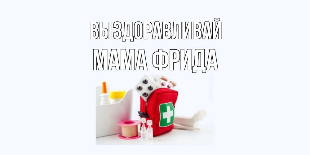 Открытка на каждый день с именем, Мама-Фрида Выздоравливай аптечка Прикольная открытка с пожеланием онлайн скачать бесплатно 