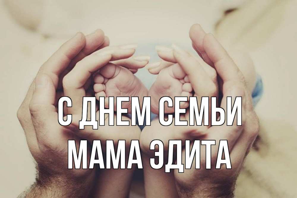 Открытка на каждый день с именем, Мама-Эдита С днем семьи Семья, малыш, руки Прикольная открытка с пожеланием онлайн скачать бесплатно 
