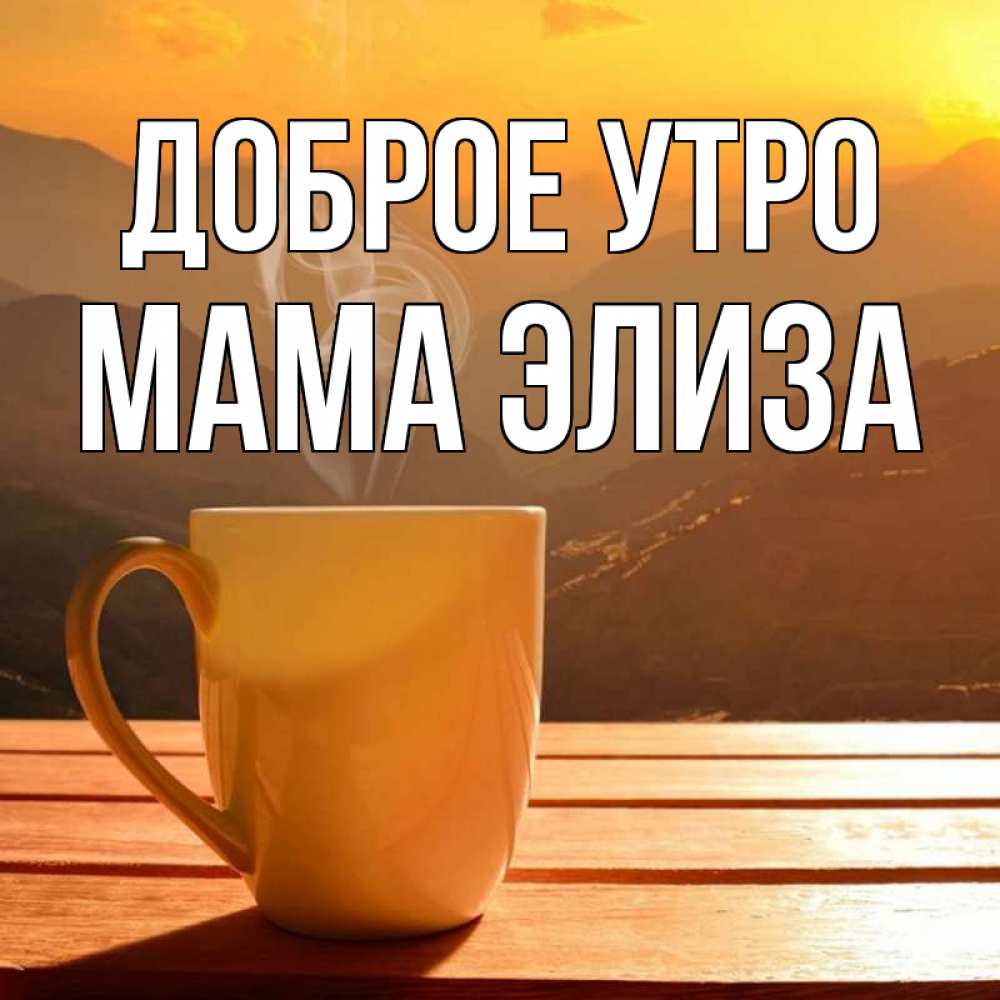 Открытка на каждый день с именем, Мама-Элиза Доброе утро кофе в горах Прикольная открытка с пожеланием онлайн скачать бесплатно 