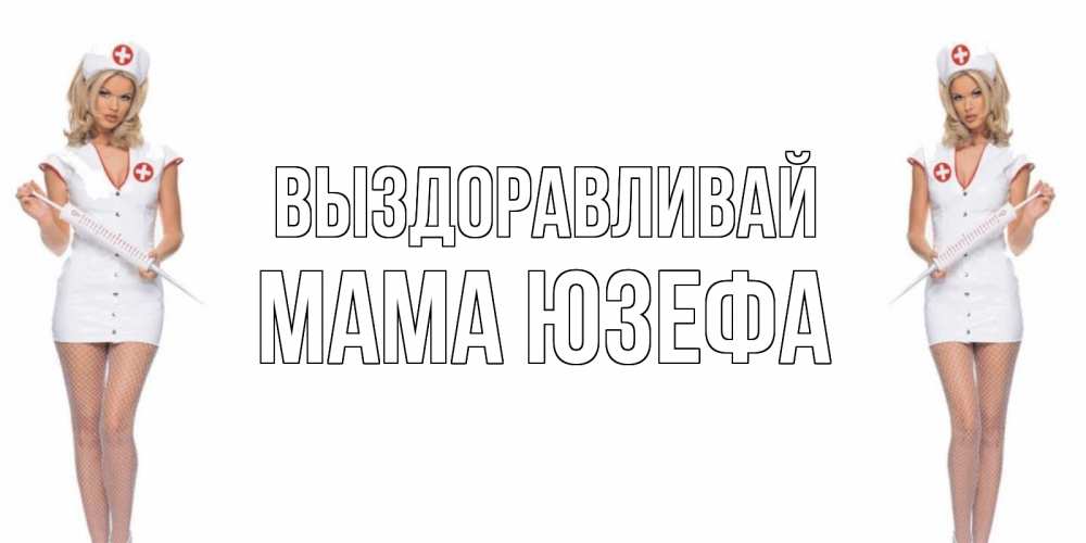 Открытка на каждый день с именем, Мама-Юзефа Выздоравливай открытки с медсестрой Прикольная открытка с пожеланием онлайн скачать бесплатно 