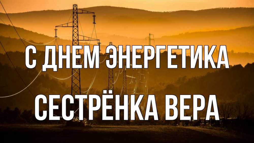 Открытка на каждый день с именем, Сестрёнка-Вера С днем энергетика ЛЭП провода горы закат Прикольная открытка с пожеланием онлайн скачать бесплатно 