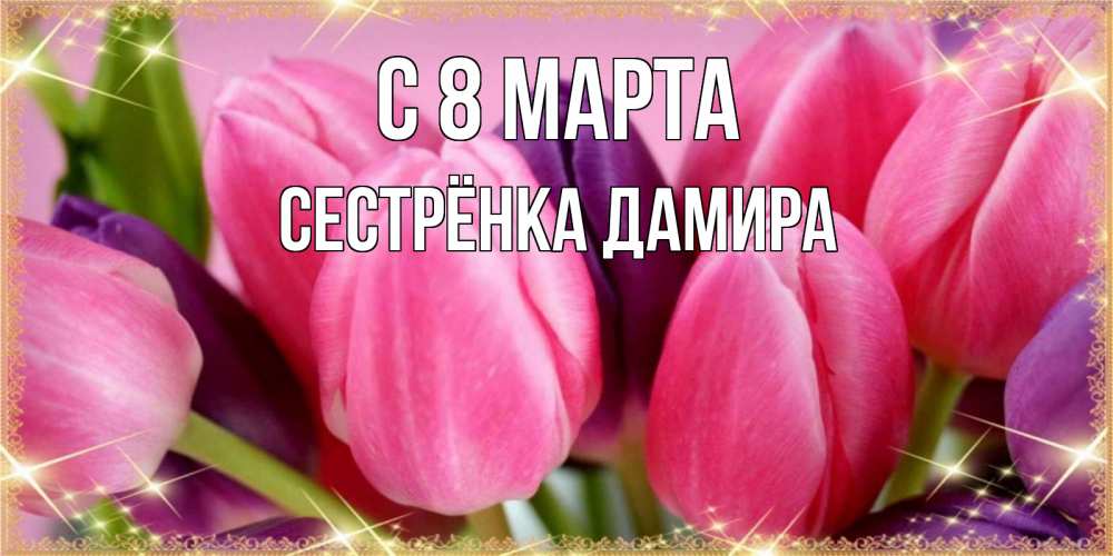 Открытка на каждый день с именем, Сестрёнка-Дамира С 8 МАРТА тюльпаны для женщины на международный женский день Прикольная открытка с пожеланием онлайн скачать бесплатно 
