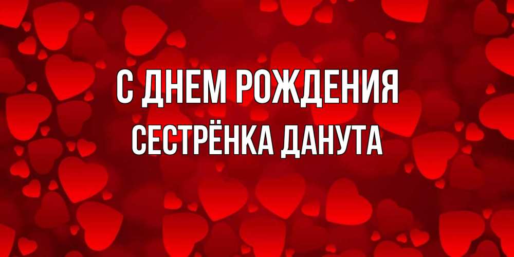 Открытка на каждый день с именем, Сестрёнка-Данута С днем рождения прекрасные сердечки на открытке с красным фоном Прикольная открытка с пожеланием онлайн скачать бесплатно 