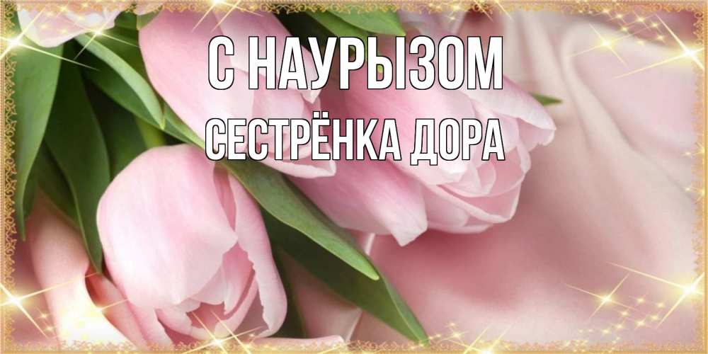 Открытка на каждый день с именем, Сестрёнка-Дора С наурызом поздравления на праздник весны наурыз Прикольная открытка с пожеланием онлайн скачать бесплатно 
