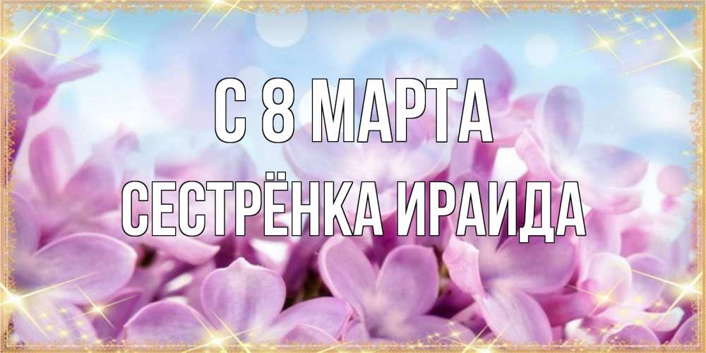 Открытка на каждый день с именем, Сестрёнка-Ираида С 8 МАРТА открытка на международный женский день с цветами Прикольная открытка с пожеланием онлайн скачать бесплатно 