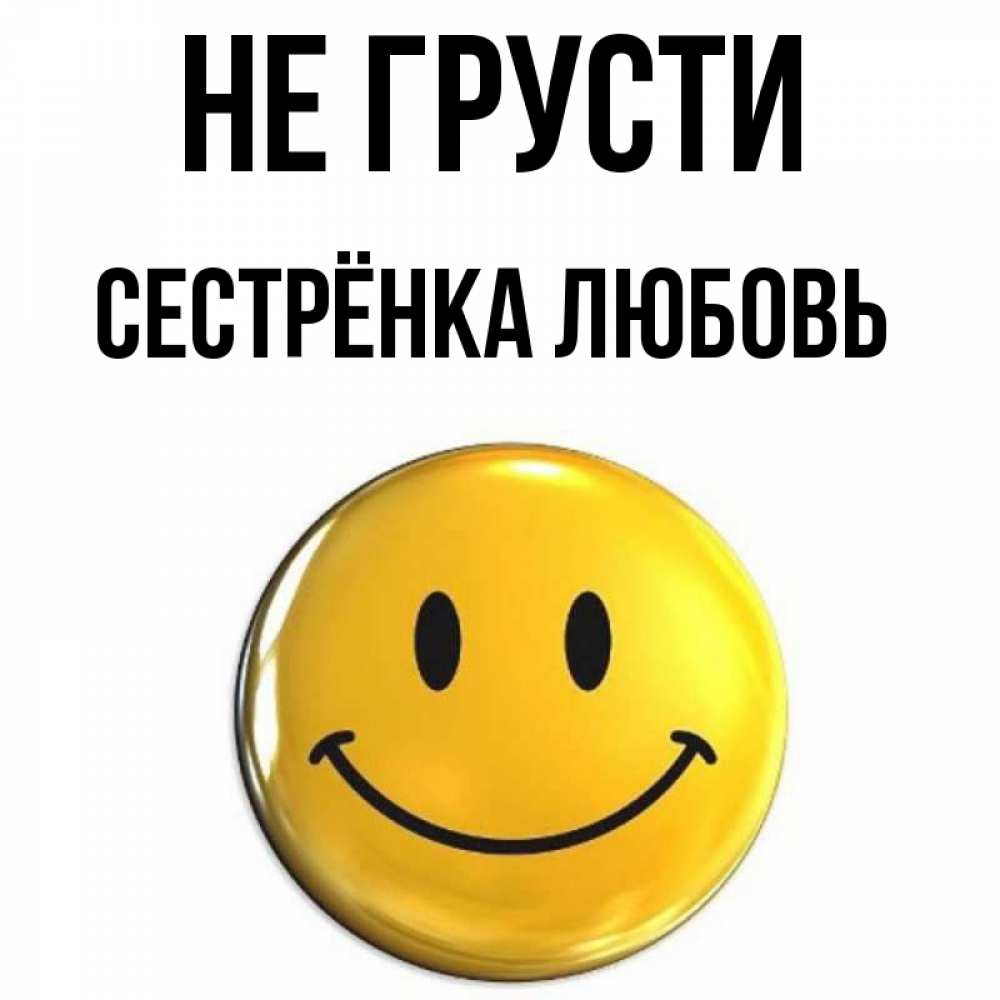 Открытка на каждый день с именем, Сестрёнка-Любовь Не грусти триде смайл Прикольная открытка с пожеланием онлайн скачать бесплатно 