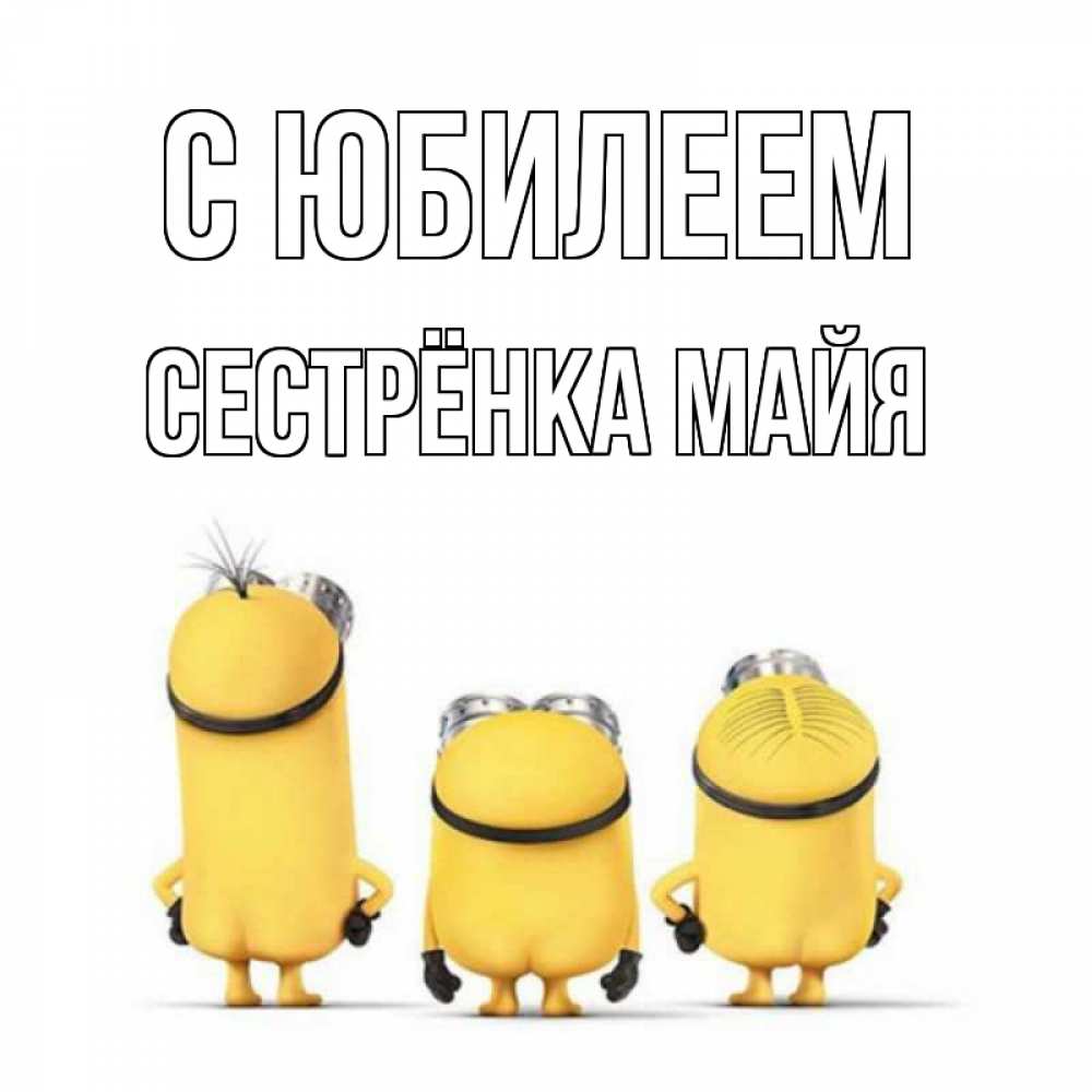 Открытка на каждый день с именем, Сестрёнка-Майя С юбилеем миньоны Прикольная открытка с пожеланием онлайн скачать бесплатно 