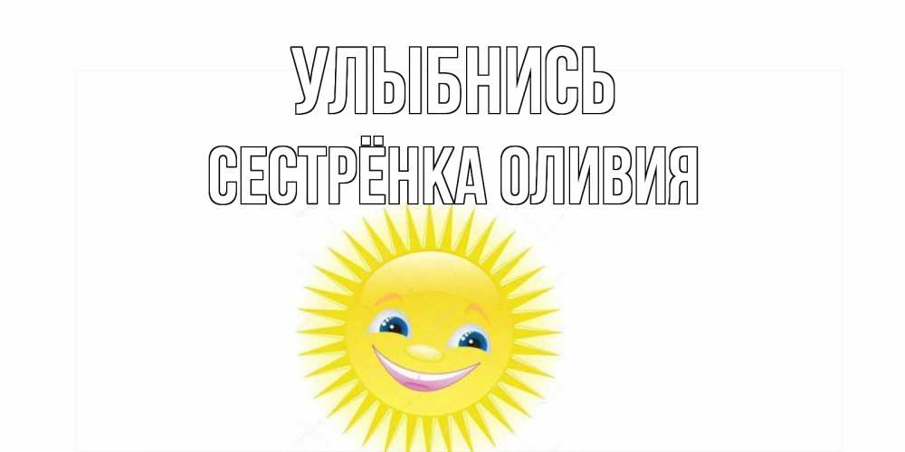 Открытка на каждый день с именем, Сестрёнка-Оливия Улыбнись пожелания позитивные Прикольная открытка с пожеланием онлайн скачать бесплатно 