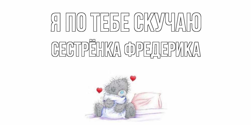 Открытка на каждый день с именем, Сестрёнка-Фредерика Я по тебе скучаю мишка Прикольная открытка с пожеланием онлайн скачать бесплатно 