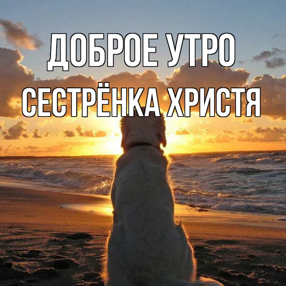 Открытка на каждый день с именем, Сестрёнка-Христя Доброе утро восход солнца Прикольная открытка с пожеланием онлайн скачать бесплатно 