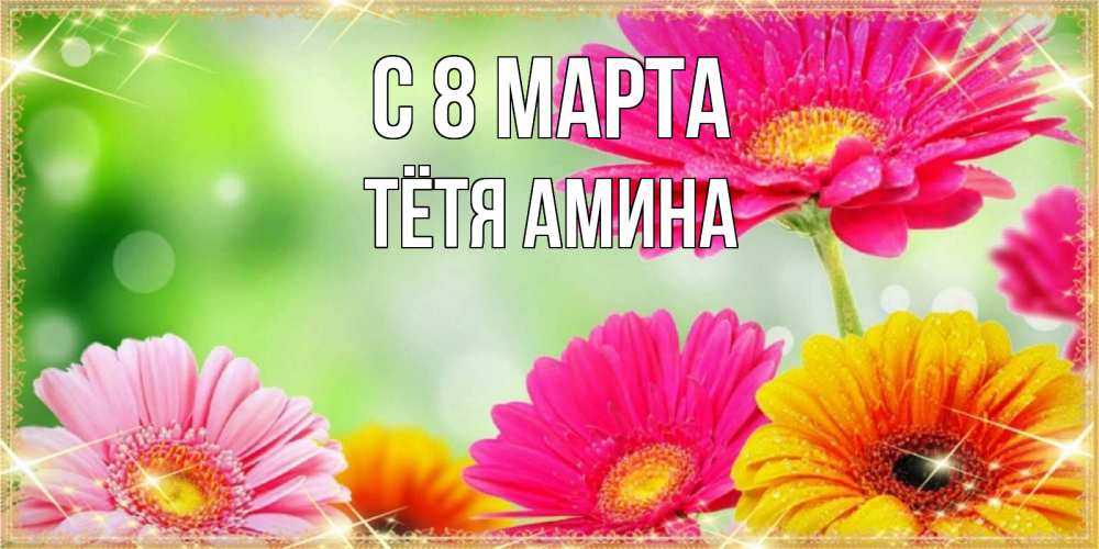 Открытка на каждый день с именем, Тётя-Амина С 8 МАРТА цветочки для любимой женщины Прикольная открытка с пожеланием онлайн скачать бесплатно 