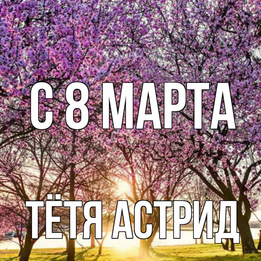 Открытка на каждый день с именем, Тётя-Астрид С 8 МАРТА международный женский день Прикольная открытка с пожеланием онлайн скачать бесплатно 