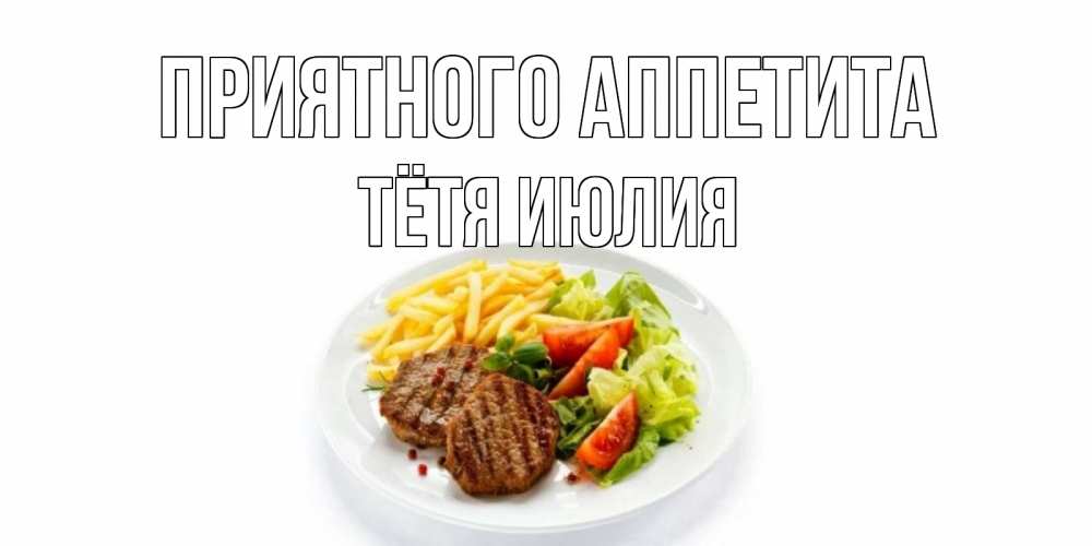 Открытка на каждый день с именем, Тётя-Июлия Приятного аппетита стейк,картошка фри, салат Прикольная открытка с пожеланием онлайн скачать бесплатно 