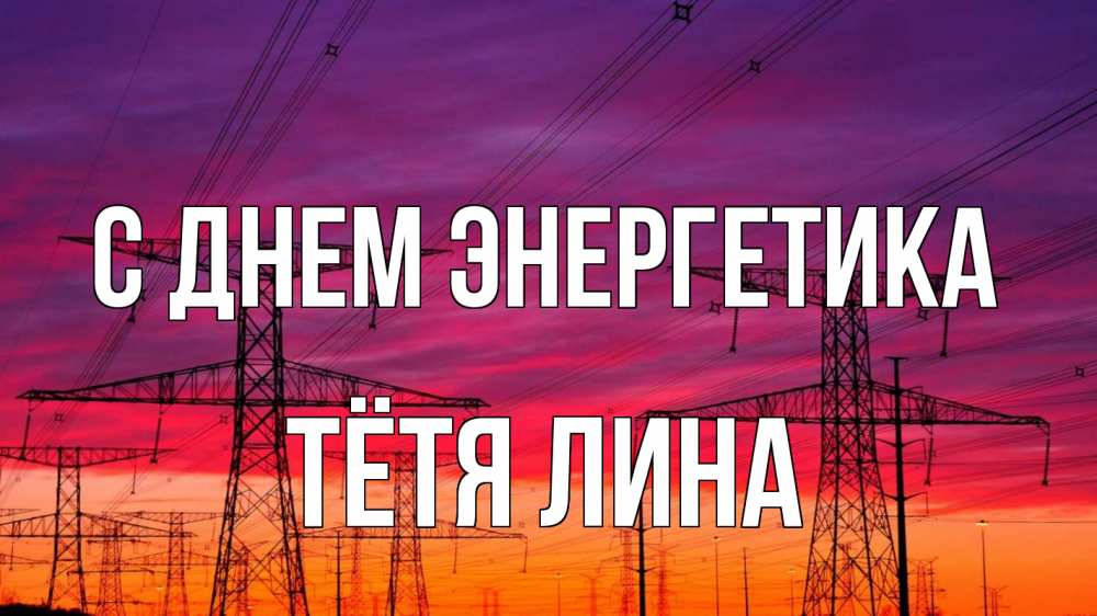 Открытка на каждый день с именем, Тётя-Лина С днем энергетика энергия электричество закат Прикольная открытка с пожеланием онлайн скачать бесплатно 