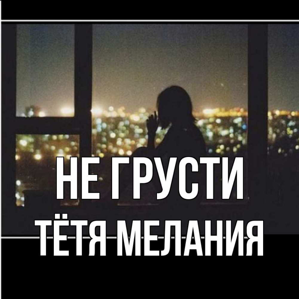 Открытка на каждый день с именем, Тётя-Мелания Не грусти смотрит на ночной город Прикольная открытка с пожеланием онлайн скачать бесплатно 