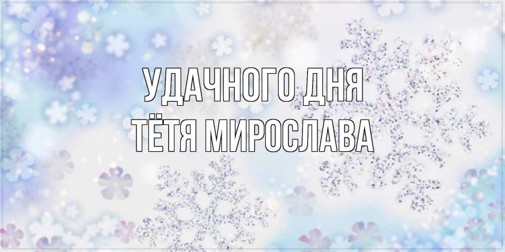 Открытка на каждый день с именем, Тётя-Мирослава Удачного дня снежинки с пожеланиями удачного дня Прикольная открытка с пожеланием онлайн скачать бесплатно 