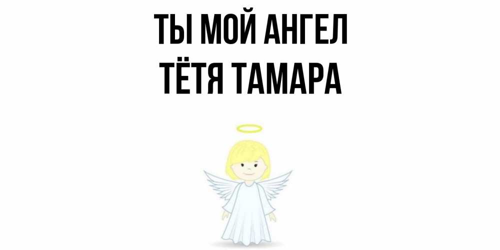 Открытка на каждый день с именем, Тётя-Тамара Ты мой ангел ангел Прикольная открытка с пожеланием онлайн скачать бесплатно 