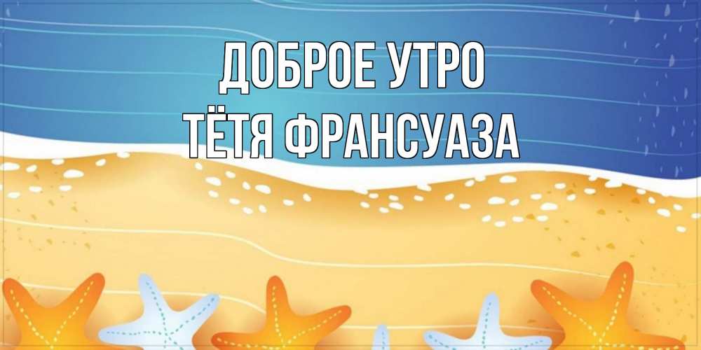 Открытка на каждый день с именем, Тётя-Франсуаза Доброе утро красивая морская тема Прикольная открытка с пожеланием онлайн скачать бесплатно 