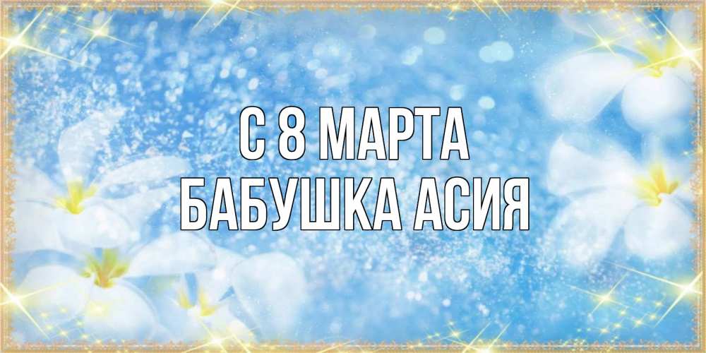 Открытка на каждый день с именем, Бабушка-Асия С 8 МАРТА международный женский день Прикольная открытка с пожеланием онлайн скачать бесплатно 