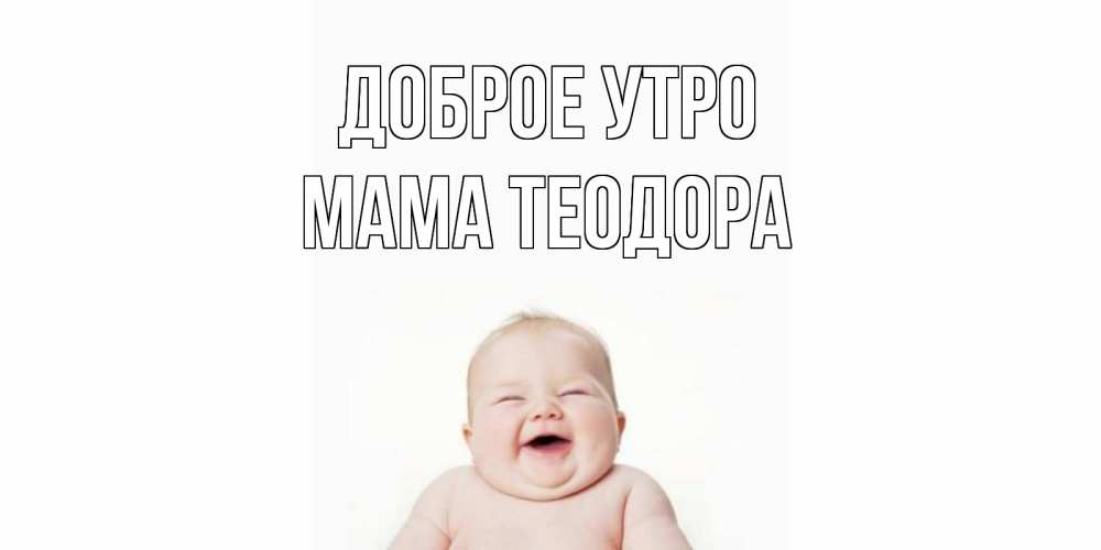Открытка на каждый день с именем, Мама-Теодора Доброе утро малыш с улыбкой Прикольная открытка с пожеланием онлайн скачать бесплатно 