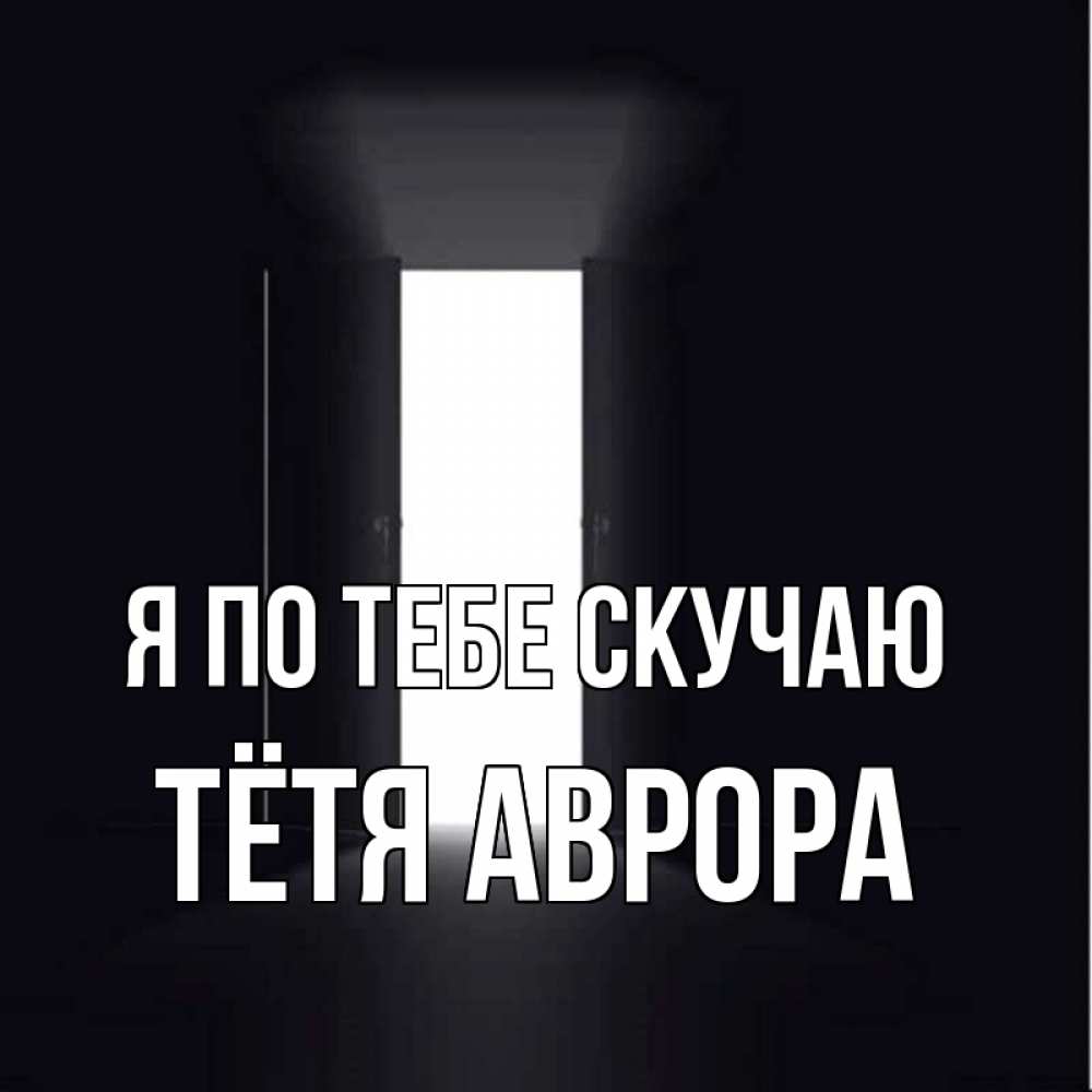 Открытка на каждый день с именем, Тётя-Аврора Я по тебе скучаю дверь и свет Прикольная открытка с пожеланием онлайн скачать бесплатно 