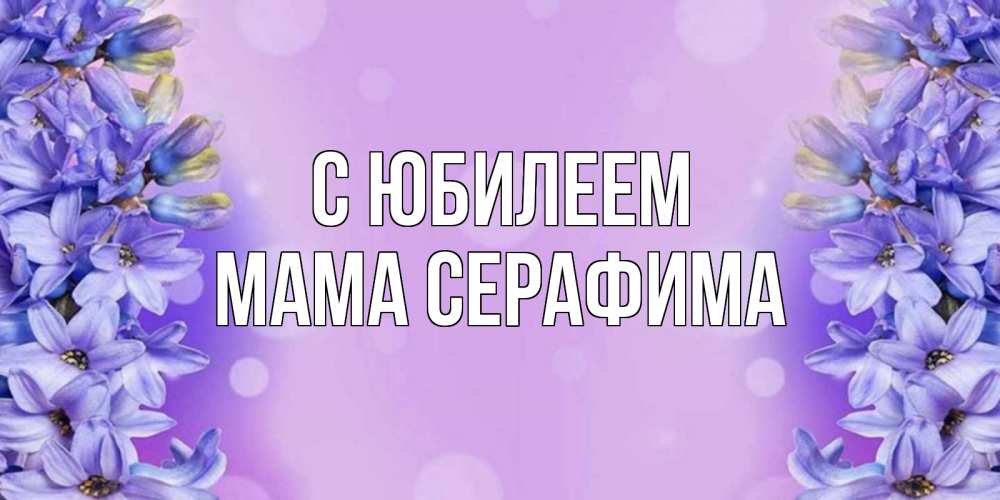 Открытка на каждый день с именем, Мама-Серафима С юбилеем открытка с сиренью Прикольная открытка с пожеланием онлайн скачать бесплатно 