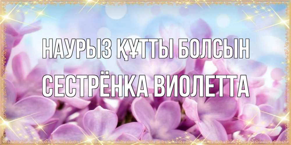 Открытка на каждый день с именем, Сестрёнка-Виолетта Наурыз құтты болсын открытка на наурыз  день с цветами Прикольная открытка с пожеланием онлайн скачать бесплатно 
