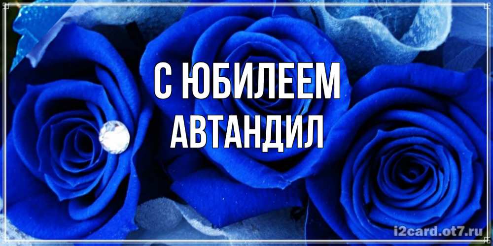 Открытка на каждый день с именем, Автандил С юбилеем синие розы в росе Прикольная открытка с пожеланием онлайн скачать бесплатно 