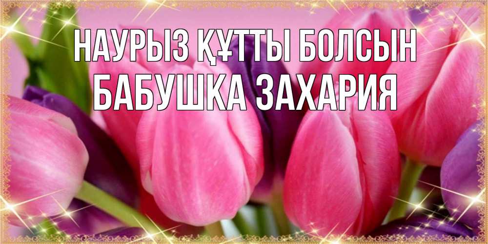 Открытка на каждый день с именем, Бабушка-Захария Наурыз құтты болсын тюльпаны для женщины на международный женский день Прикольная открытка с пожеланием онлайн скачать бесплатно 