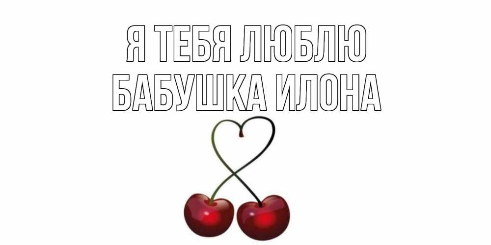 Открытка на каждый день с именем, Бабушка-Илона Я тебя люблю вишня Прикольная открытка с пожеланием онлайн скачать бесплатно 