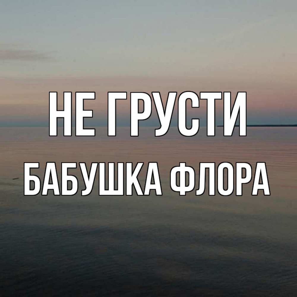 Открытка на каждый день с именем, Бабушка-Флора Не грусти водная гладь Прикольная открытка с пожеланием онлайн скачать бесплатно 