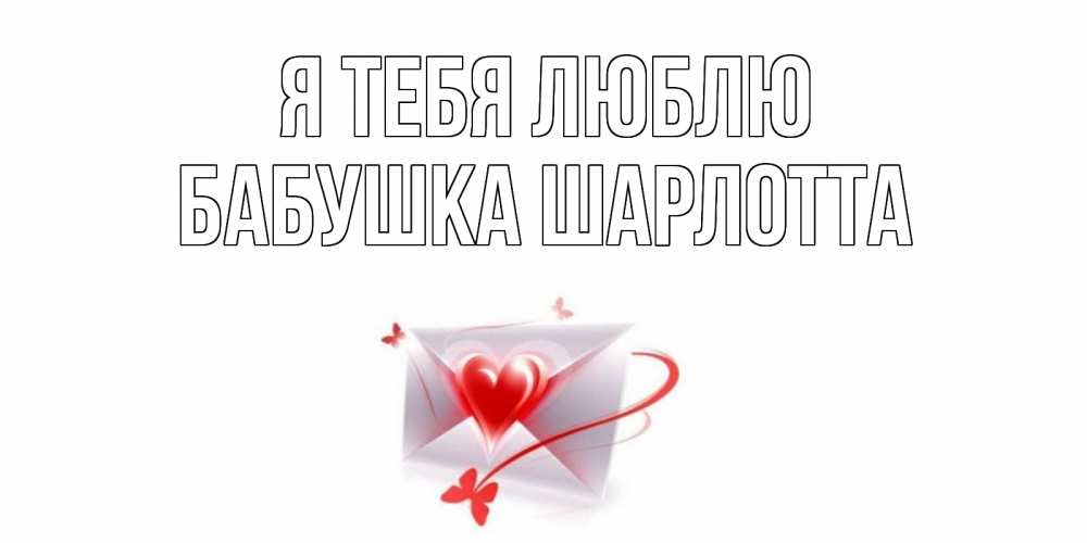 Открытка на каждый день с именем, Бабушка-Шарлотта Я тебя люблю конверт, сердце Прикольная открытка с пожеланием онлайн скачать бесплатно 