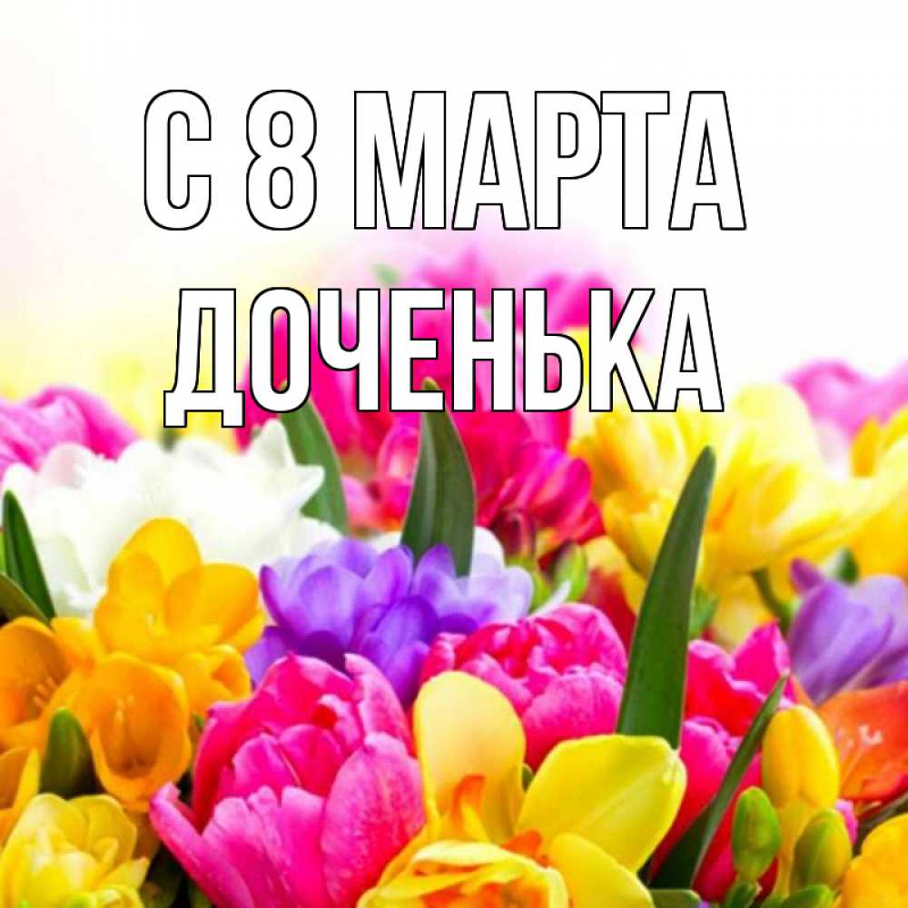 Открытка на каждый день с именем, Доченька С 8 МАРТА тюльпаны Прикольная открытка с пожеланием онлайн скачать бесплатно 