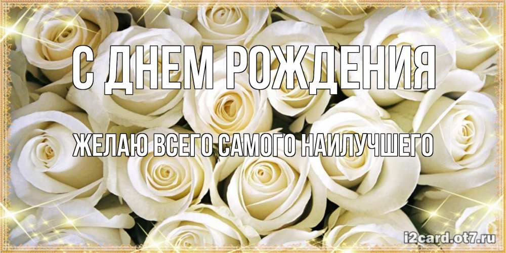 Открытка на каждый день с именем, Желаю-всего-самого-наилучшего С днем рождения открытка с белыми розами. большой букет белых роз Прикольная открытка с пожеланием онлайн скачать бесплатно 