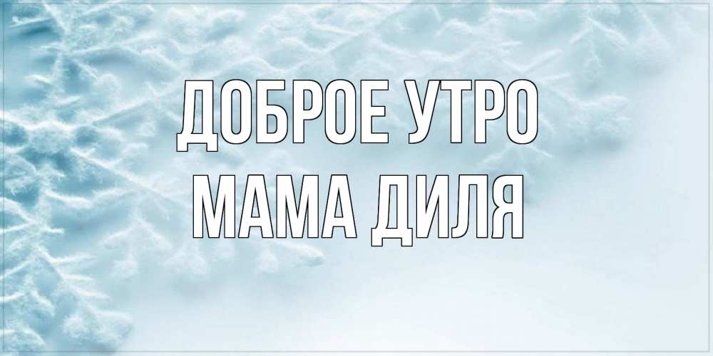 Открытка на каждый день с именем, Мама-Диля Доброе утро классное зимнее утро Прикольная открытка с пожеланием онлайн скачать бесплатно 